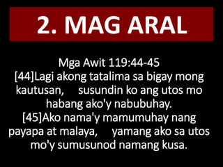 Mga Awit 119:44-45
[44]Lagi akong tatalima sa bigay mong
kautusan, susundin ko ang utos mo
habang ako'y nabubuhay.
[45]Ako nama'y mamumuhay nang
payapa at malaya, yamang ako sa utos
mo'y sumusunod namang kusa.
2. MAG ARAL
 