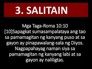 Mga Taga-Roma 10:10
[10]Sapagkat sumasampalataya ang tao
sa pamamagitan ng kanyang puso at sa
gayon ay pinapawalang-sala ng Diyos.
Nagpapahayag naman siya sa
pamamagitan ng kanyang labi at sa
gayon ay naliligtas.
3. SALITAIN
 