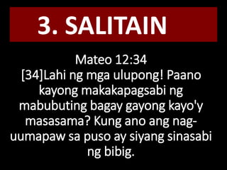 Mateo 12:34
[34]Lahi ng mga ulupong! Paano
kayong makakapagsabi ng
mabubuting bagay gayong kayo'y
masasama? Kung ano ang nag-
uumapaw sa puso ay siyang sinasabi
ng bibig.
3. SALITAIN
 