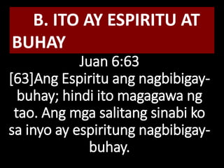Juan 6:63
[63]Ang Espiritu ang nagbibigay-
buhay; hindi ito magagawa ng
tao. Ang mga salitang sinabi ko
sa inyo ay espiritung nagbibigay-
buhay.
B. ITO AY ESPIRITU AT
BUHAY
 