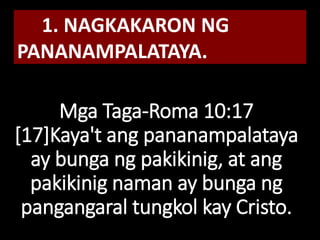Mga Taga-Roma 10:17
[17]Kaya't ang pananampalataya
ay bunga ng pakikinig, at ang
pakikinig naman ay bunga ng
pangangaral tungkol kay Cristo.
1. NAGKAKARON NG
PANANAMPALATAYA.
 