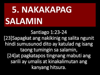 Santiago 1:23-24
[23]Sapagkat ang nakikinig ng salita ngunit
hindi sumusunod dito ay katulad ng isang
taong tumingin sa salamin,
[24]at pagkatapos tingnang mabuti ang
sarili ay umalis at kinakalimutan ang
kanyang hitsura.
5. NAKAKAPAG
SALAMIN
 