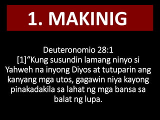 Deuteronomio 28:1
[1]“Kung susundin lamang ninyo si
Yahweh na inyong Diyos at tutuparin ang
kanyang mga utos, gagawin niya kayong
pinakadakila sa lahat ng mga bansa sa
balat ng lupa.
1. MAKINIG
 