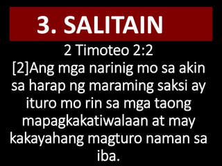 2 Timoteo 2:2
[2]Ang mga narinig mo sa akin
sa harap ng maraming saksi ay
ituro mo rin sa mga taong
mapagkakatiwalaan at may
kakayahang magturo naman sa
iba.
3. SALITAIN
 