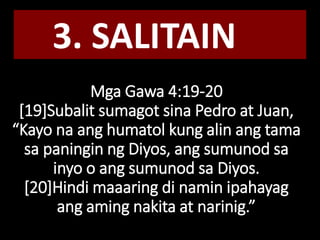 Mga Gawa 4:19-20
[19]Subalit sumagot sina Pedro at Juan,
“Kayo na ang humatol kung alin ang tama
sa paningin ng Diyos, ang sumunod sa
inyo o ang sumunod sa Diyos.
[20]Hindi maaaring di namin ipahayag
ang aming nakita at narinig.”
3. SALITAIN
 