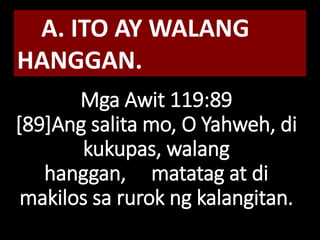 Mga Awit 119:89
[89]Ang salita mo, O Yahweh, di
kukupas, walang
hanggan, matatag at di
makilos sa rurok ng kalangitan.
A. ITO AY WALANG
HANGGAN.
 