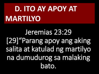 Jeremias 23:29
[29]“Parang apoy ang aking
salita at katulad ng martilyo
na dumudurog sa malaking
bato.
D. ITO AY APOY AT
MARTILYO
 