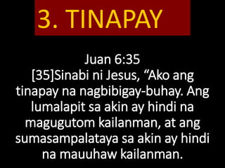 Juan 6:35
[35]Sinabi ni Jesus, “Ako ang
tinapay na nagbibigay-buhay. Ang
lumalapit sa akin ay hindi na
magugutom kailanman, at ang
sumasampalataya sa akin ay hindi
na mauuhaw kailanman.
3. TINAPAY
 