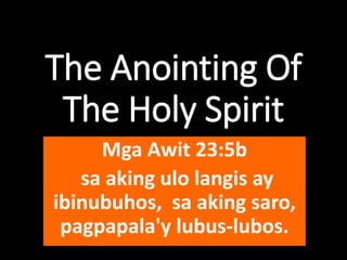 The Anointing Of
The Holy Spirit
Mga Awit 23:5b
sa aking ulo langis ay
ibinubuhos, sa aking saro,
pagpapala'y lubus-lubos.
 