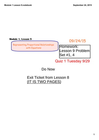Module 1 Lesson 9.notebook
1
September 24, 2015
Representing Proportional Relationships
with Equations
09/24/15
Module 1, Lesson 9
Homework:
Lesson 9 Problem
Set #1, 4
Do Now
Exit Ticket from Lesson 8
(IT IS TWO PAGES)
Quiz 1 Tuesday 9/29
 