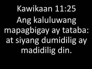 Kawikaan 11:25
Ang kaluluwang
mapagbigay ay tataba:
at siyang dumidilig ay
madidilig din.
 