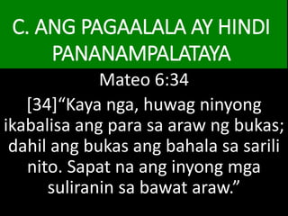 C. ANG PAGAALALA AY HINDI
PANANAMPALATAYA
Mateo 6:34
[34]“Kaya nga, huwag ninyong
ikabalisa ang para sa araw ng bukas;
dahil ang bukas ang bahala sa sarili
nito. Sapat na ang inyong mga
suliranin sa bawat araw.”
 