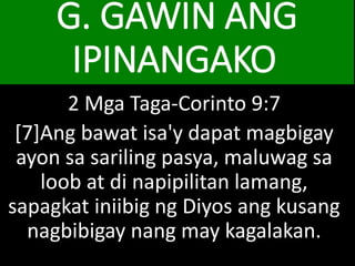 G. GAWIN ANG
IPINANGAKO
2 Mga Taga-Corinto 9:7
[7]Ang bawat isa'y dapat magbigay
ayon sa sariling pasya, maluwag sa
loob at di napipilitan lamang,
sapagkat iniibig ng Diyos ang kusang
nagbibigay nang may kagalakan.
 