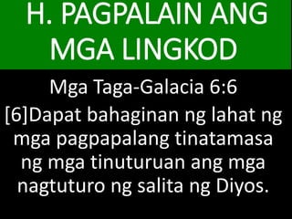H. PAGPALAIN ANG
MGA LINGKOD
Mga Taga-Galacia 6:6
[6]Dapat bahaginan ng lahat ng
mga pagpapalang tinatamasa
ng mga tinuturuan ang mga
nagtuturo ng salita ng Diyos.
 
