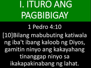I. ITURO ANG
PAGBIBIGAY
1 Pedro 4:10
[10]Bilang mabubuting katiwala
ng iba't ibang kaloob ng Diyos,
gamitin ninyo ang kakayahang
tinanggap ninyo sa
ikakapakinabang ng lahat.
 