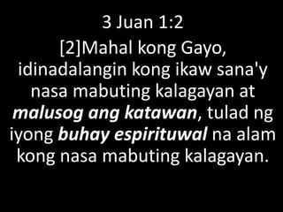 3 Juan 1:2
[2]Mahal kong Gayo,
idinadalangin kong ikaw sana'y
nasa mabuting kalagayan at
malusog ang katawan, tulad ng
iyong buhay espirituwal na alam
kong nasa mabuting kalagayan.
 