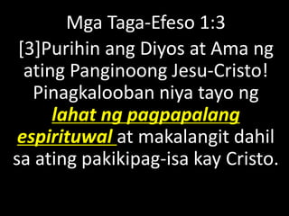 Mga Taga-Efeso 1:3
[3]Purihin ang Diyos at Ama ng
ating Panginoong Jesu-Cristo!
Pinagkalooban niya tayo ng
lahat ng pagpapalang
espirituwal at makalangit dahil
sa ating pakikipag-isa kay Cristo.
 