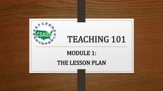 TEACHING 101
MODULE 1:
THE LESSON PLAN
 