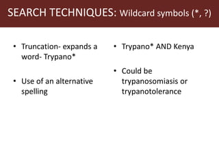 SEARCH TECHNIQUES: Wildcard symbols (*, ?)
• Truncation- expands a
word- Trypano*
• Use of an alternative
spelling
• Trypano* AND Kenya
• Could be
trypanosomiasis or
trypanotolerance
 