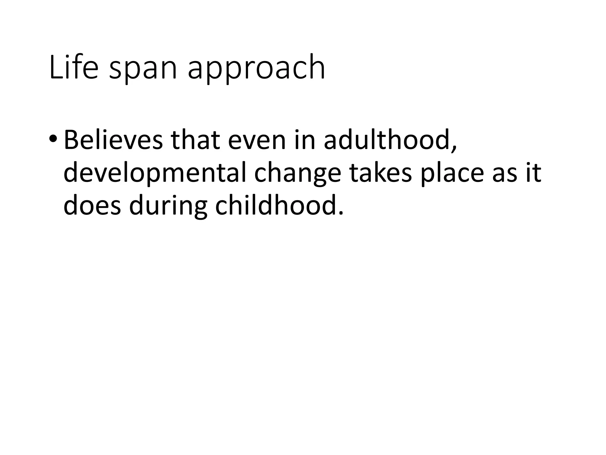Life span approach
•Believes that even in adulthood,
developmental change takes place as it
does during childhood.
 