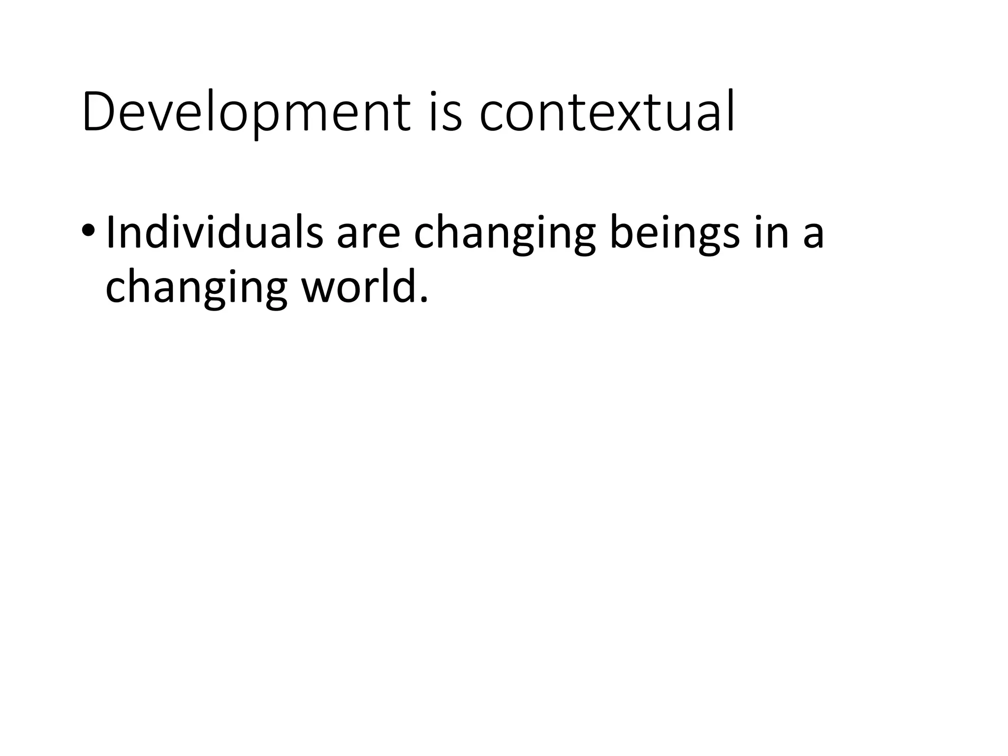 Development is contextual
•Individuals are changing beings in a
changing world.
 