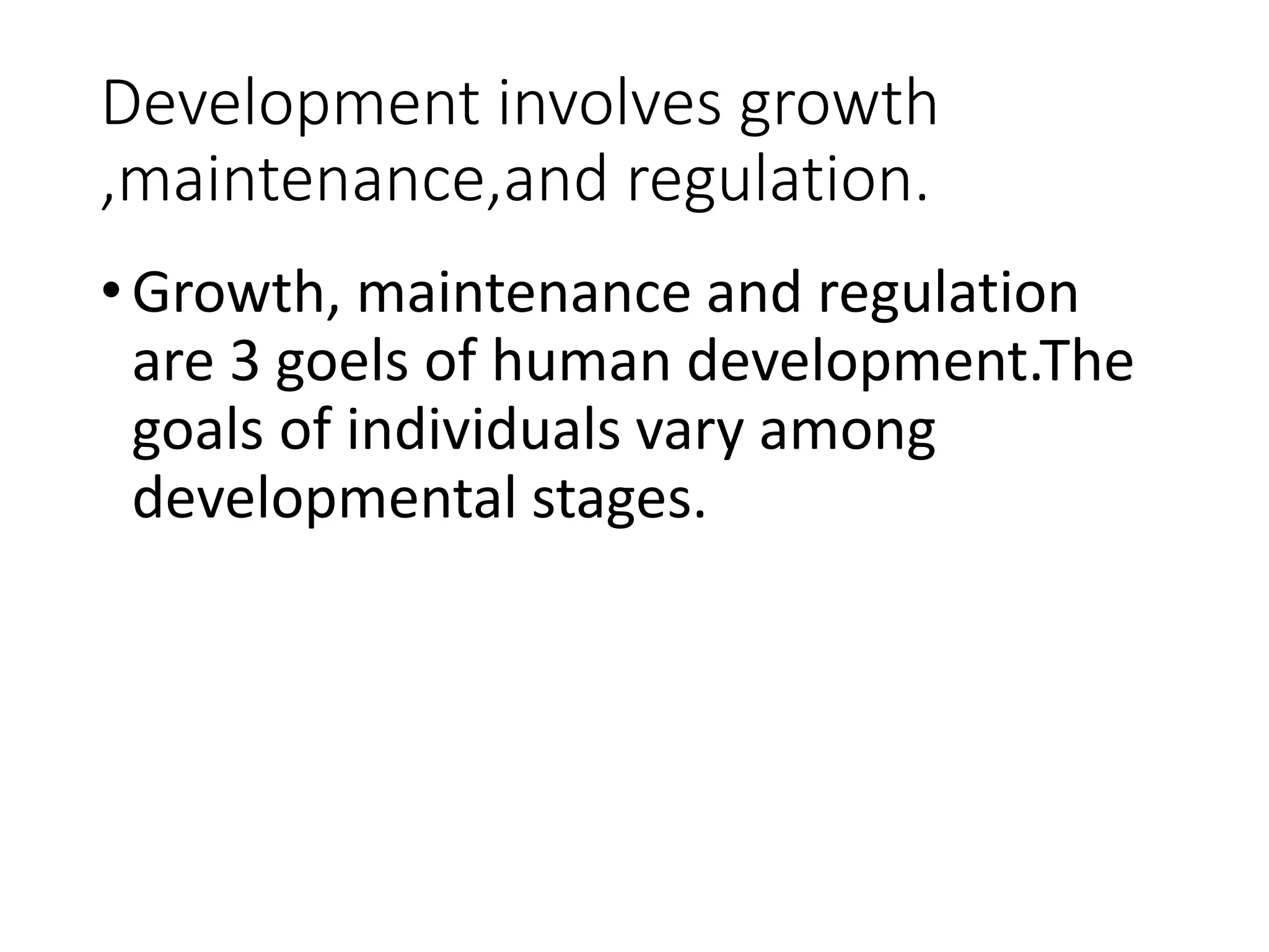 Development involves growth
,maintenance,and regulation.
•Growth, maintenance and regulation
are 3 goels of human development.The
goals of individuals vary among
developmental stages.
 