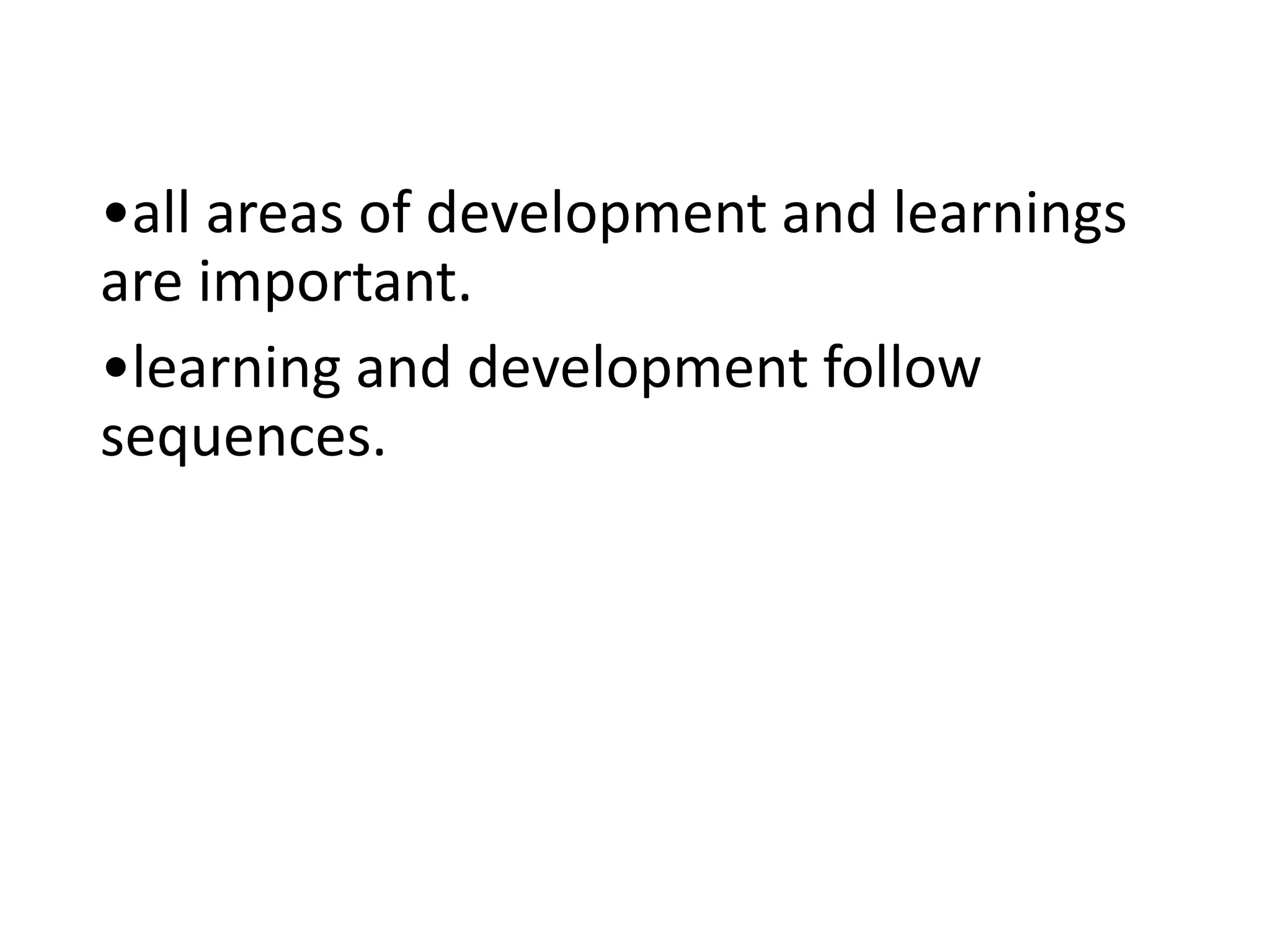 •all areas of development and learnings
are important.
•learning and development follow
sequences.
 