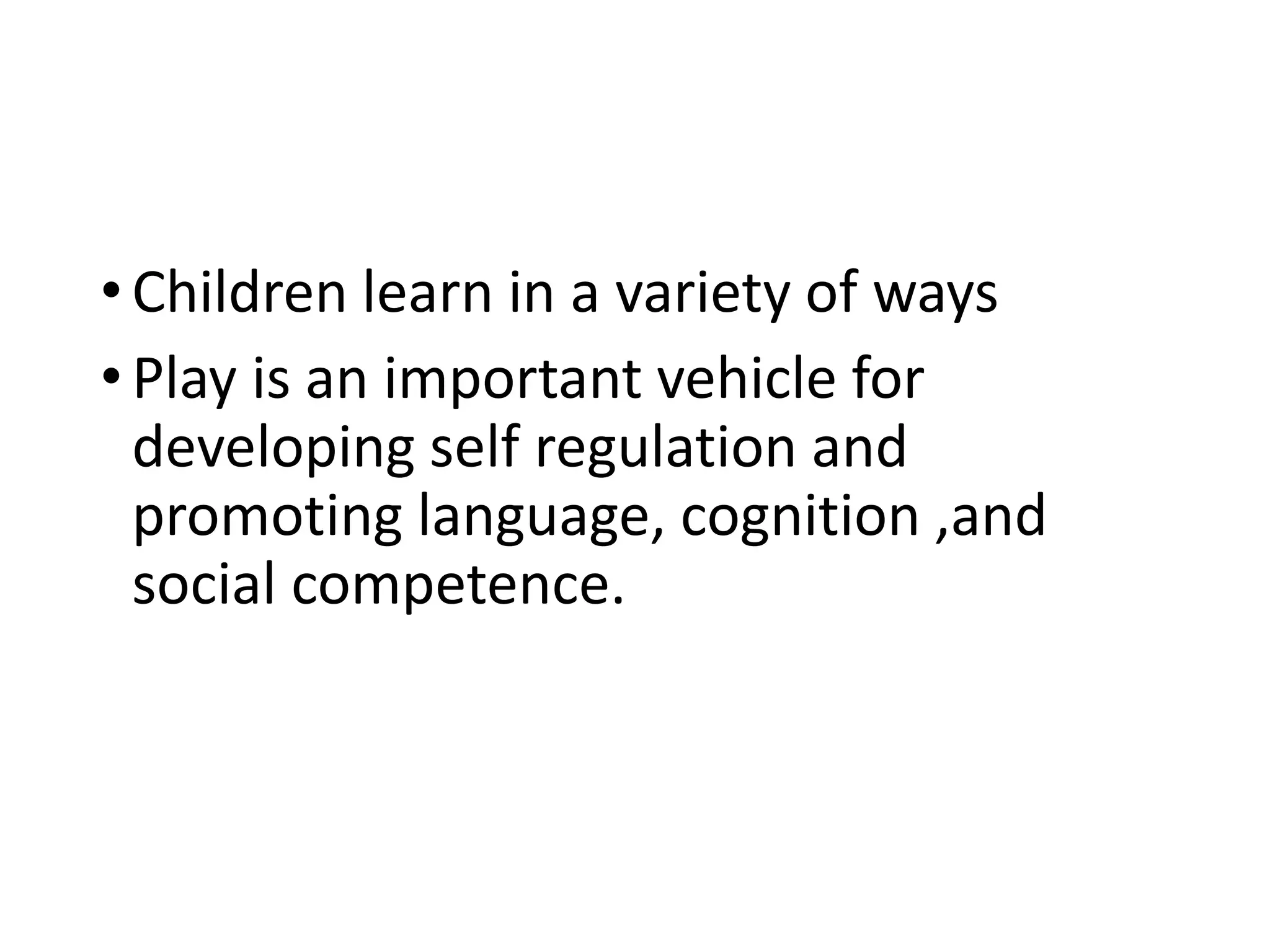 •Children learn in a variety of ways
•Play is an important vehicle for
developing self regulation and
promoting language, cognition ,and
social competence.
 