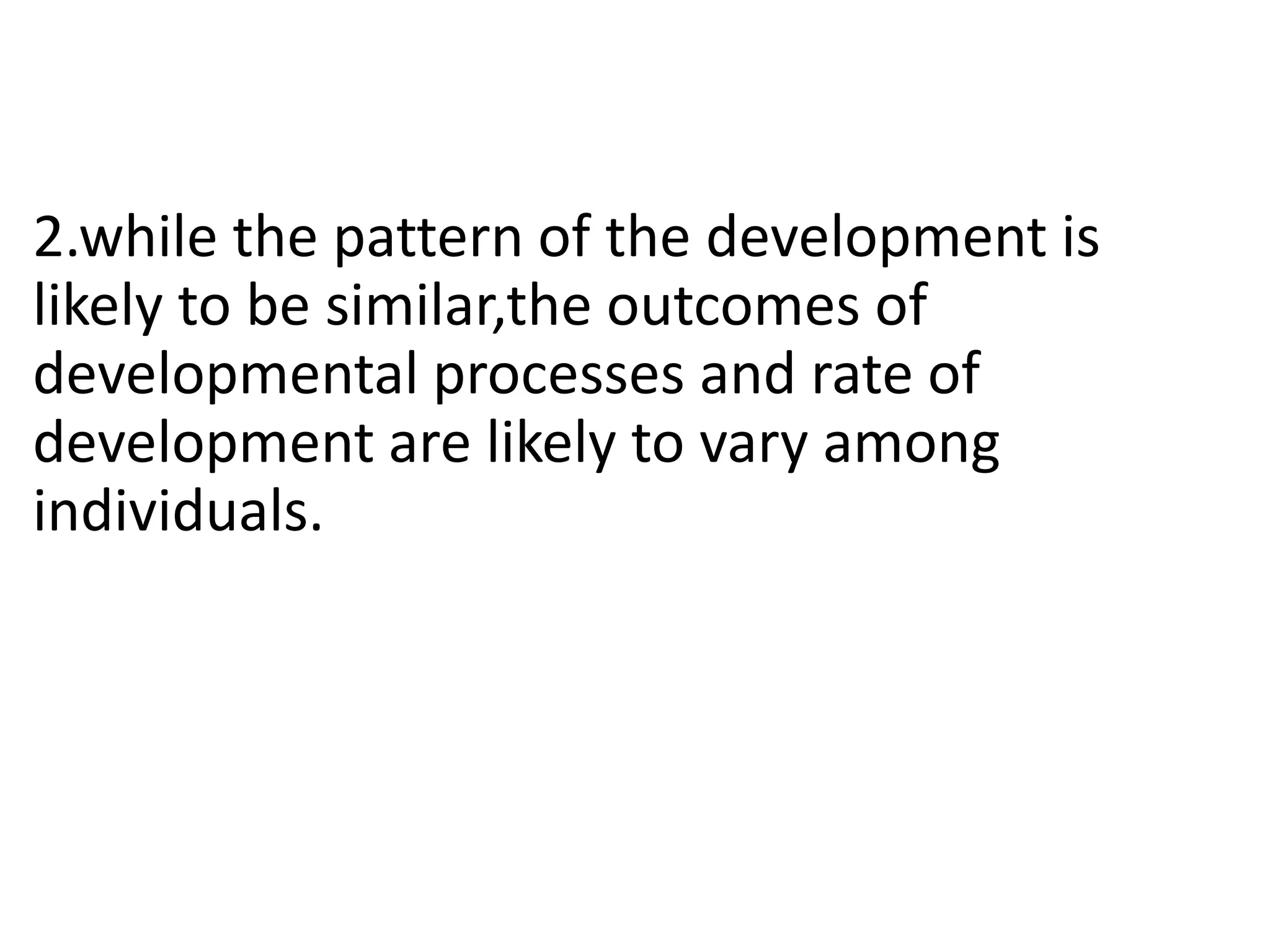 2.while the pattern of the development is
likely to be similar,the outcomes of
developmental processes and rate of
development are likely to vary among
individuals.
 