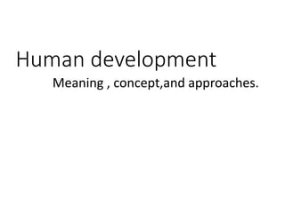 Human development
Meaning , concept,and approaches.
 