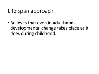 Life span approach
•Believes that even in adulthood,
developmental change takes place as it
does during childhood.
 