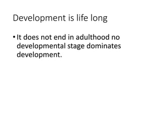 Development is life long
•It does not end in adulthood no
developmental stage dominates
development.
 