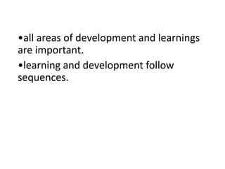 •all areas of development and learnings
are important.
•learning and development follow
sequences.
 