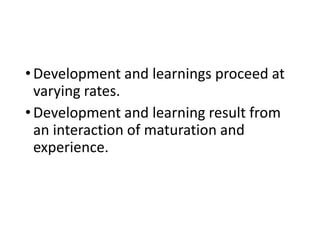 •Development and learnings proceed at
varying rates.
•Development and learning result from
an interaction of maturation and
experience.
 