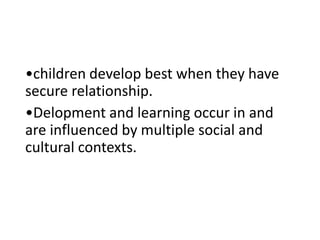 •children develop best when they have
secure relationship.
•Delopment and learning occur in and
are influenced by multiple social and
cultural contexts.
 