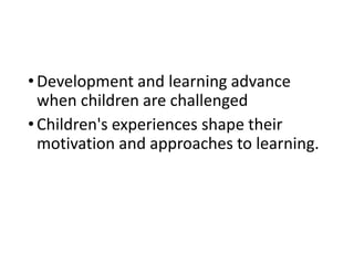 •Development and learning advance
when children are challenged
•Children's experiences shape their
motivation and approaches to learning.
 