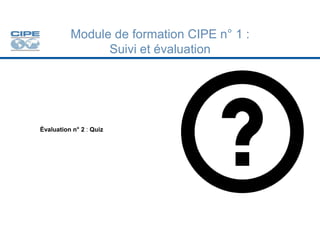 Module de formation CIPE n° 1 :
Suivi et évaluation
Évaluation n° 2 : Quiz
 
