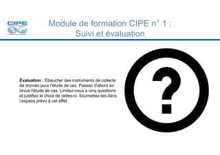 Module de formation CIPE n° 1 :
Suivi et évaluation
Évaluation : Ébaucher des instruments de collecte
de donnés pour l'étu...