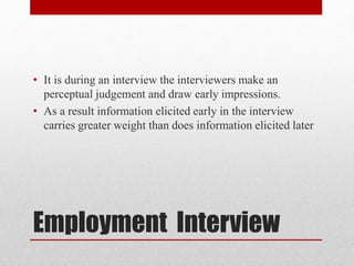 Employment Interview
• It is during an interview the interviewers make an
perceptual judgement and draw early impressions.
• As a result information elicited early in the interview
carries greater weight than does information elicited later
 