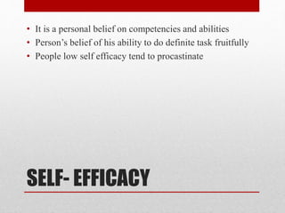 SELF- EFFICACY
• It is a personal belief on competencies and abilities
• Person’s belief of his ability to do definite task fruitfully
• People low self efficacy tend to procastinate
 