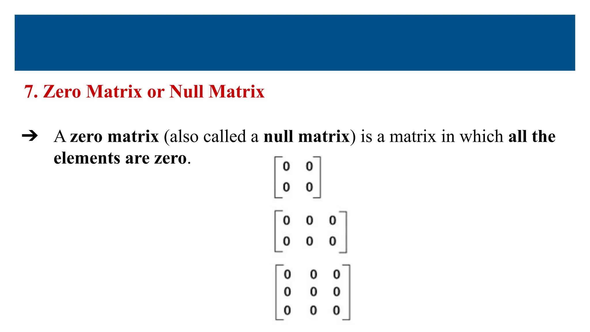 7. Zero Matrix or Null Matrix
➔ A zero matrix (also called a null matrix) is a matrix in which all the
elements are zero.
 