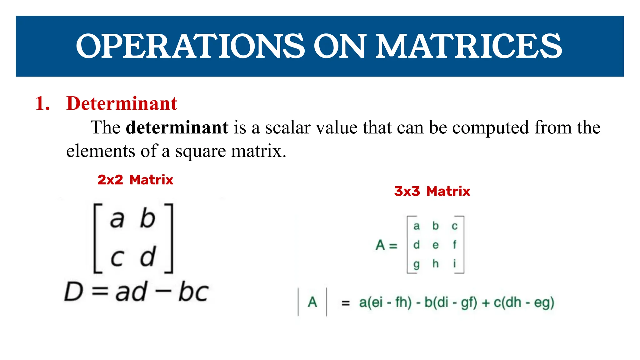 OPERATIONS ON MATRICES
1. Determinant
The determinant is a scalar value that can be computed from the
elements of a square matrix.
2x2 Matrix
3x3 Matrix
 