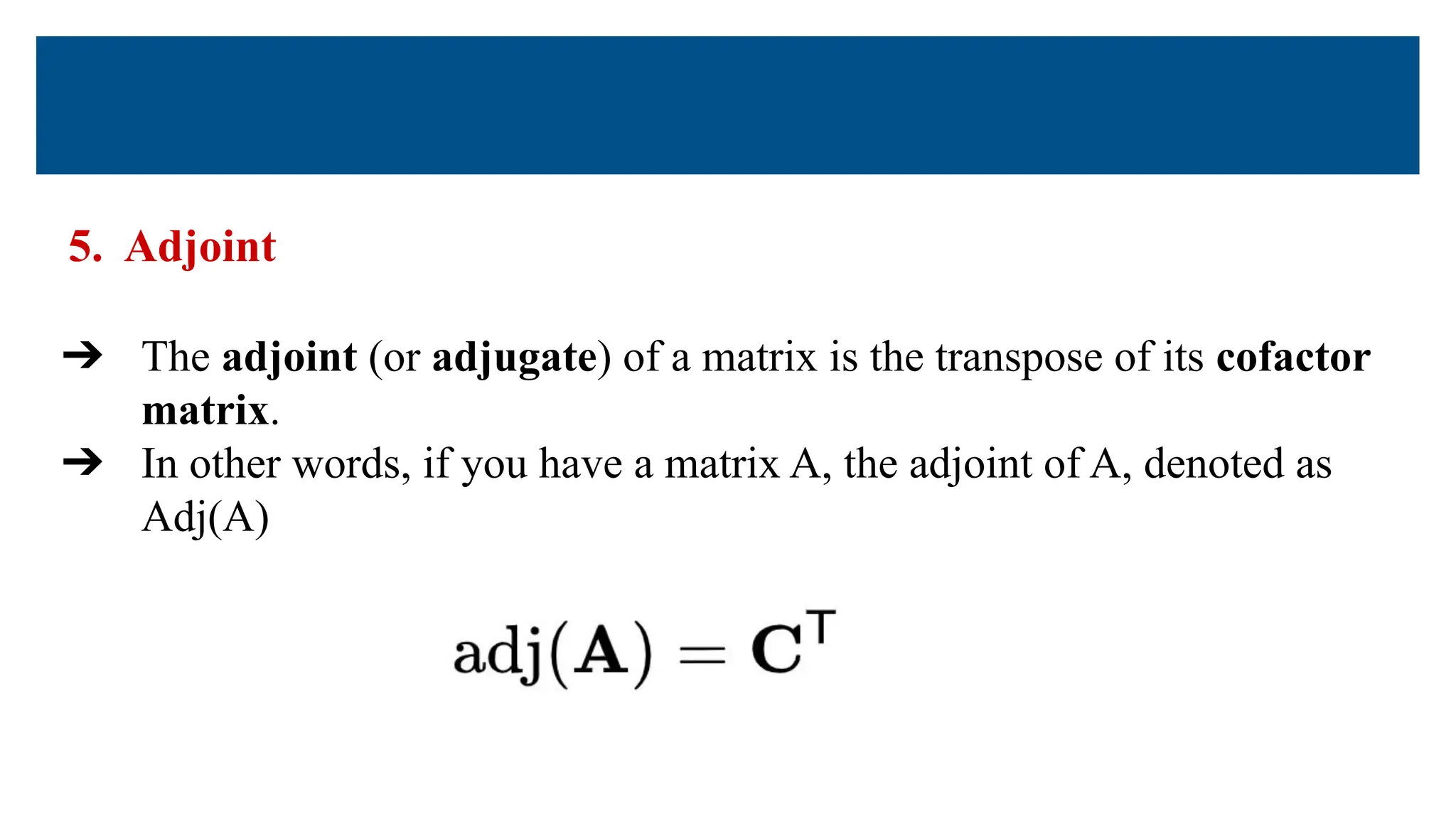 5. Adjoint
➔ The adjoint (or adjugate) of a matrix is the transpose of its cofactor
matrix.
➔ In other words, if you have a matrix A, the adjoint of A, denoted as
Adj(A)
 