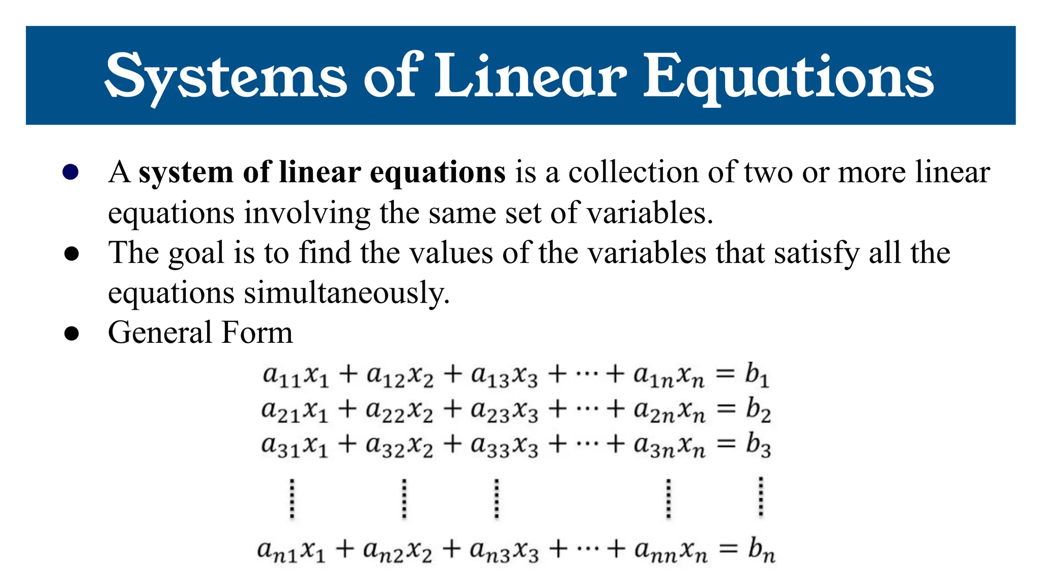 Systems of Linear Equations
● A system of linear equations is a collection of two or more linear
equations involving the same set of variables.
● The goal is to find the values of the variables that satisfy all the
equations simultaneously.
● General Form
 