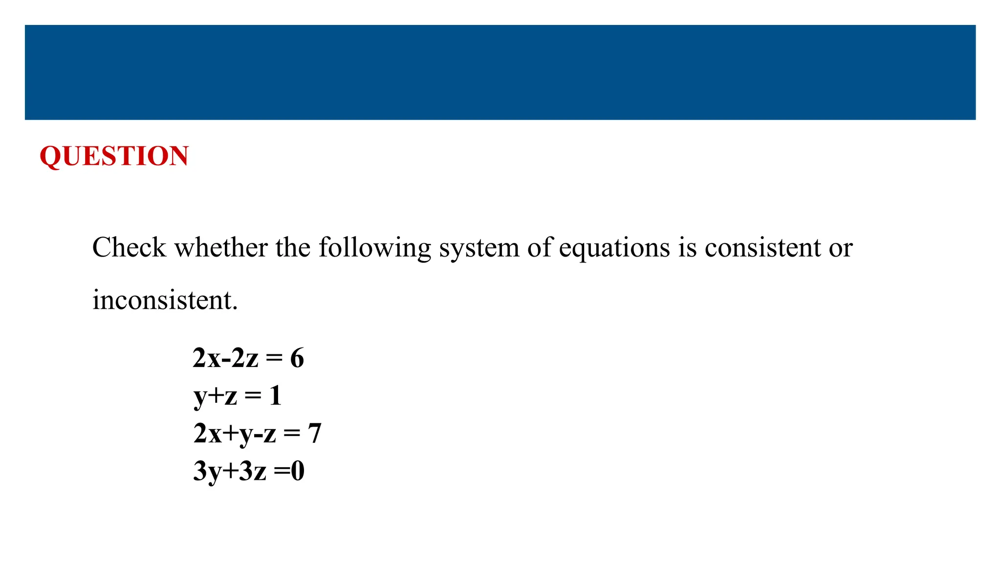 QUESTION
Check whether the following system of equations is consistent or
inconsistent.
2x-2z = 6
y+z = 1
2x+y-z = 7
3y+3z =0
 
