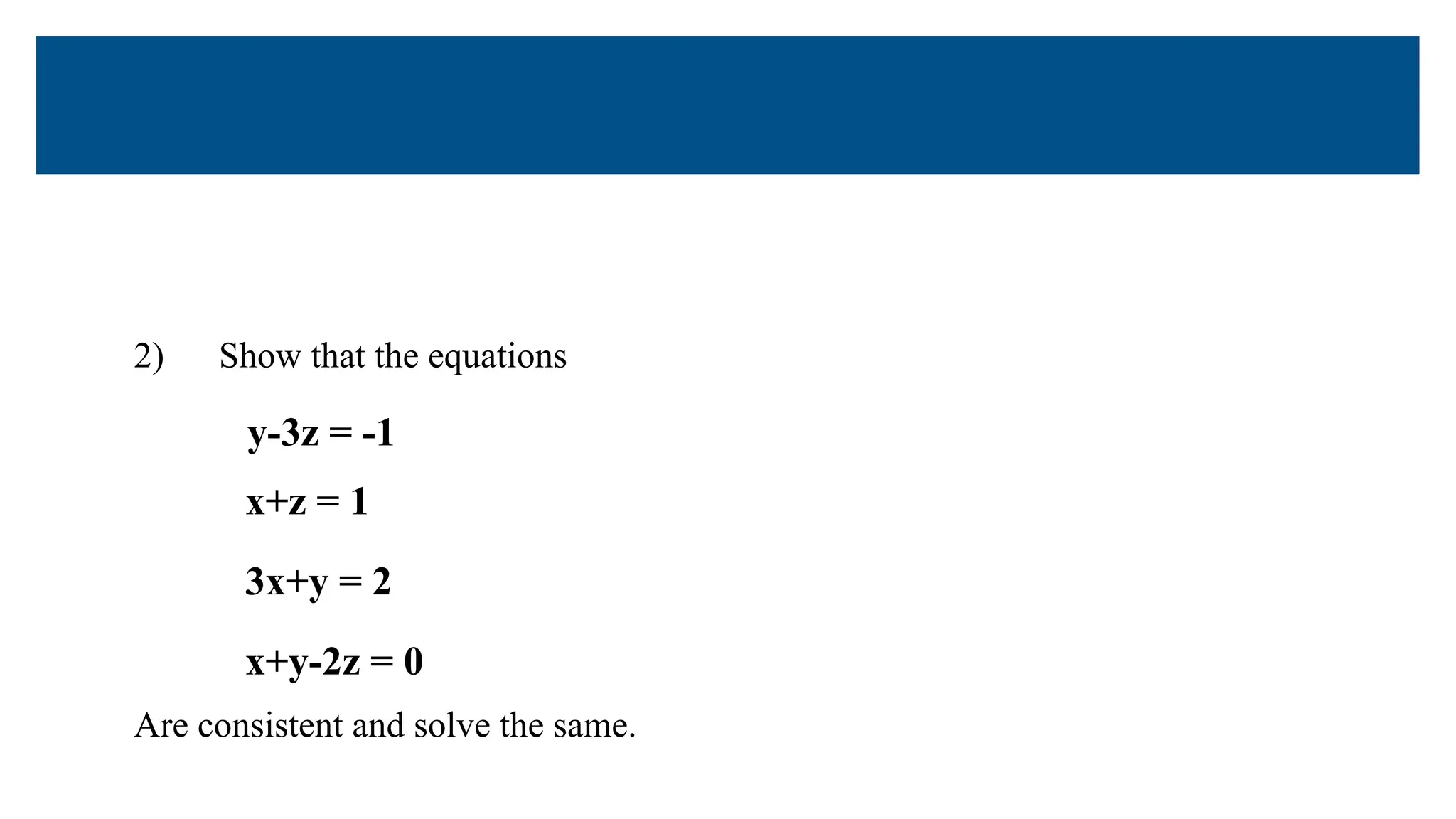 2) Show that the equations
y-3z = -1
x+z = 1
3x+y = 2
x+y-2z = 0
Are consistent and solve the same.
 