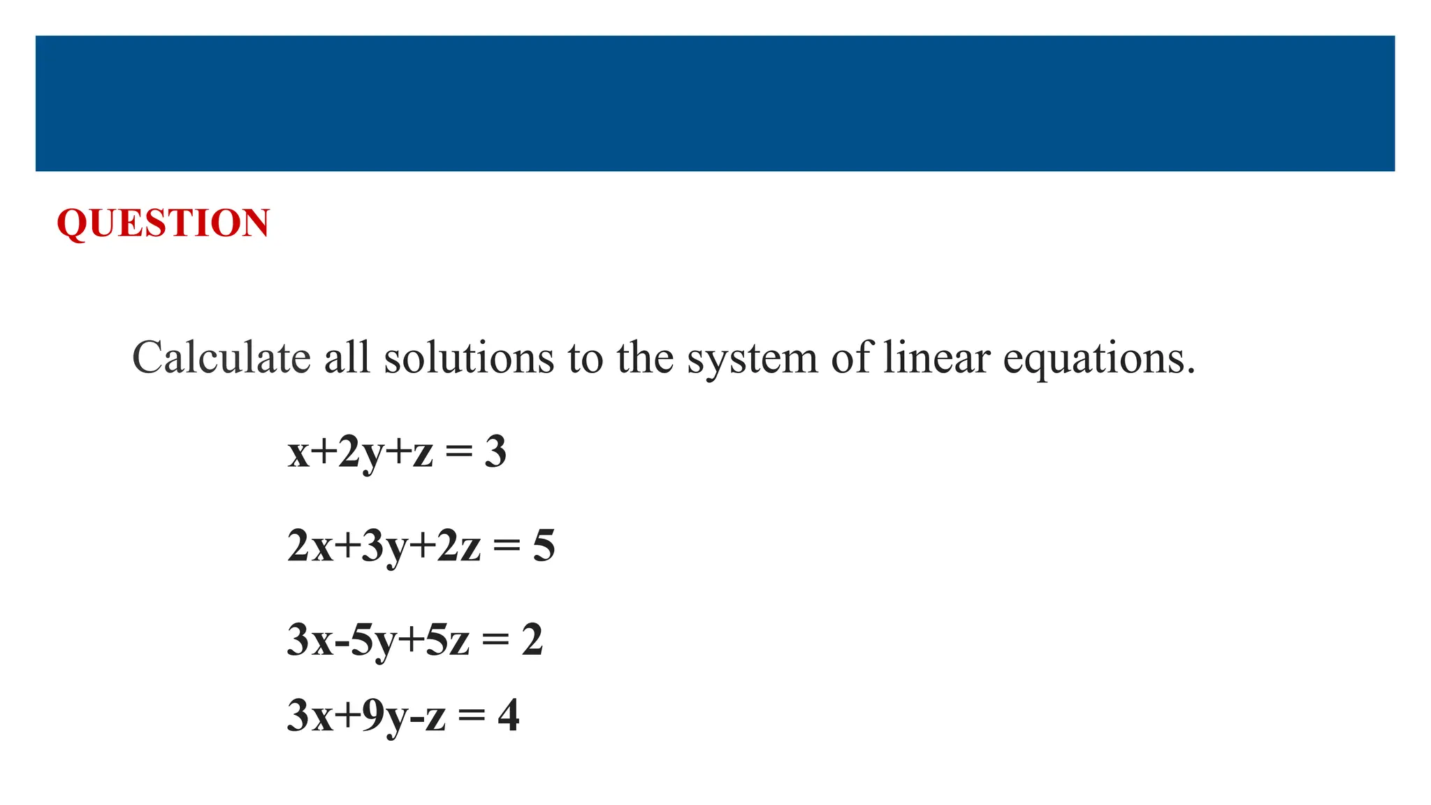 QUESTION
Calculate all solutions to the system of linear equations.
x+2y+z = 3
2x+3y+2z = 5
3x-5y+5z = 2
3x+9y-z = 4
 