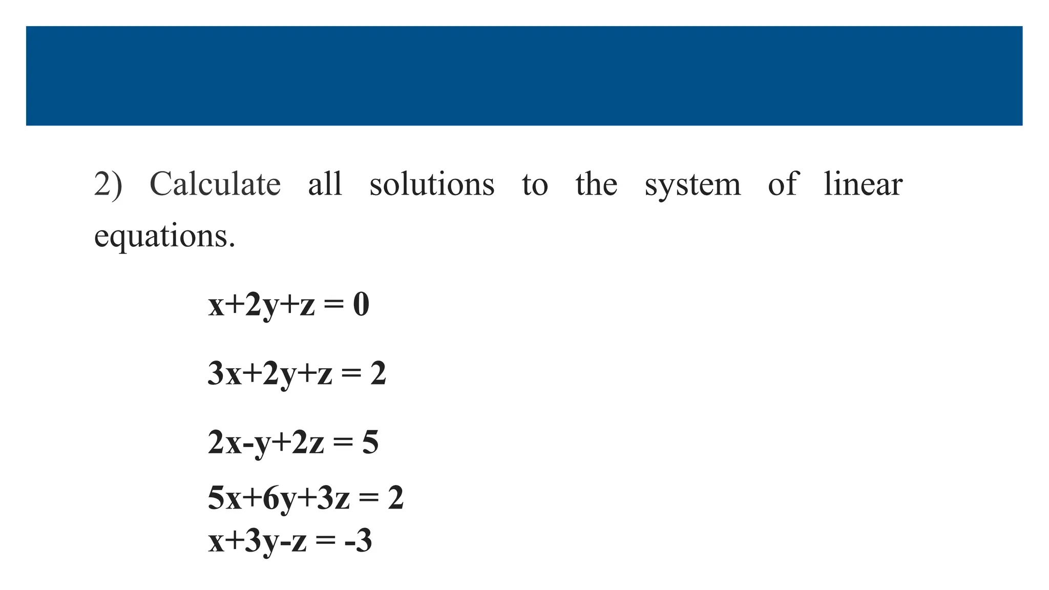 2) Calculate all solutions to the system of linear
equations.
x+2y+z = 0
3x+2y+z = 2
2x-y+2z = 5
5x+6y+3z = 2
x+3y-z = -3
 