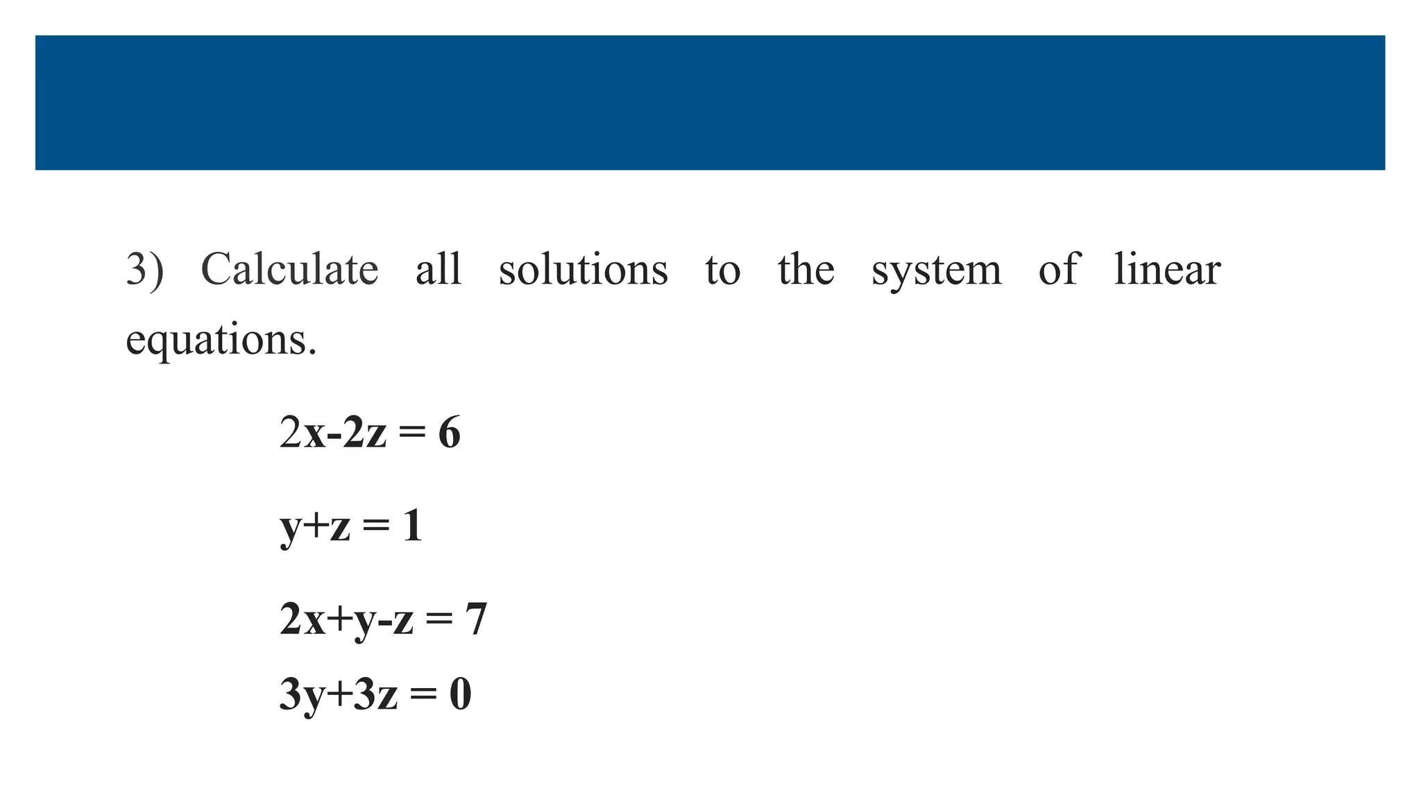 3) Calculate all solutions to the system of linear
equations.
2x-2z = 6
y+z = 1
2x+y-z = 7
3y+3z = 0
 