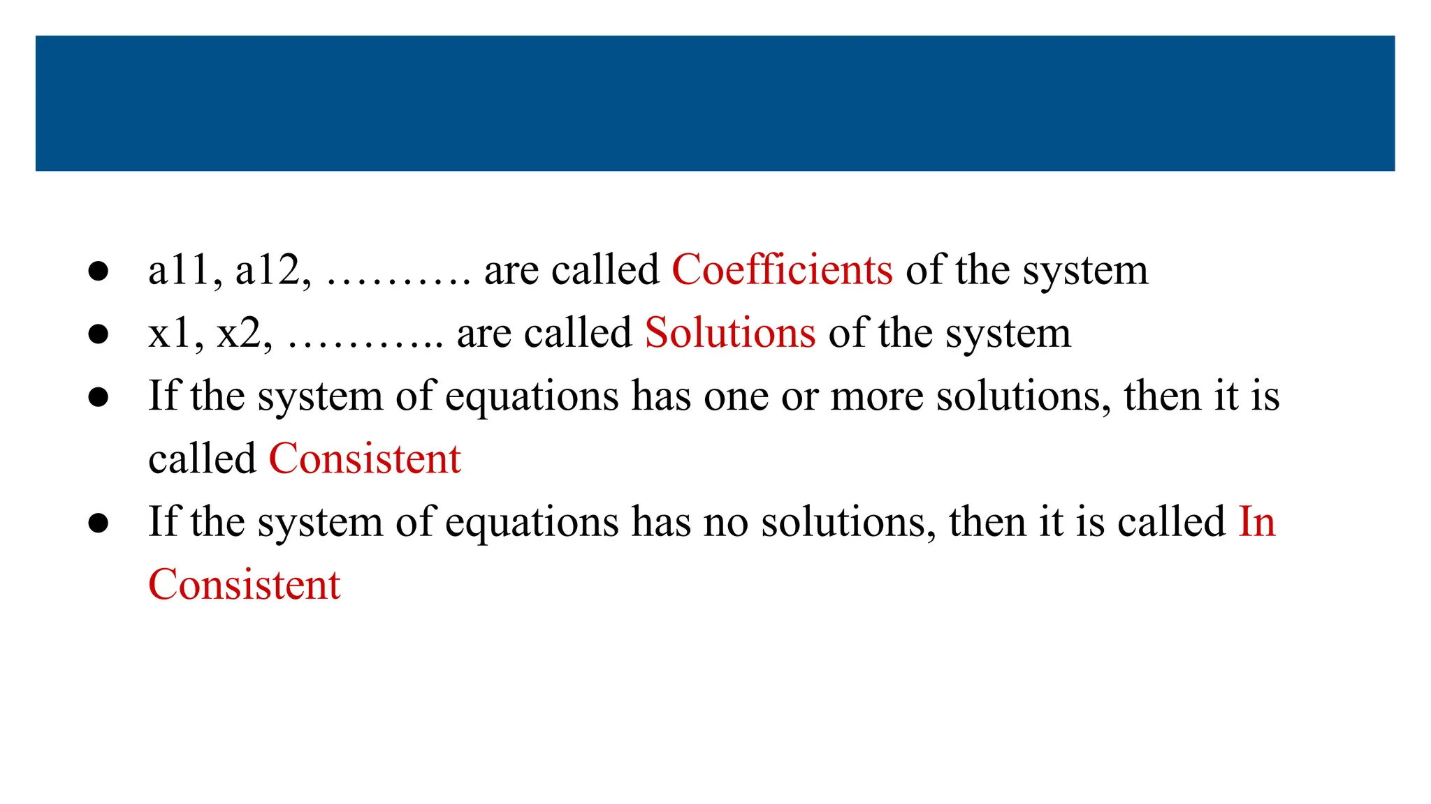 ● a11, a12, ………. are called Coefficients of the system
● x1, x2, ……….. are called Solutions of the system
● If the system of equations has one or more solutions, then it is
called Consistent
● If the system of equations has no solutions, then it is called In
Consistent
 